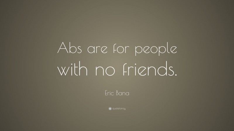 Eric Bana Quote: “Abs are for people with no friends.”