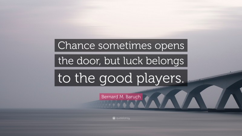Bernard M. Baruch Quote: “Chance sometimes opens the door, but luck belongs to the good players.”