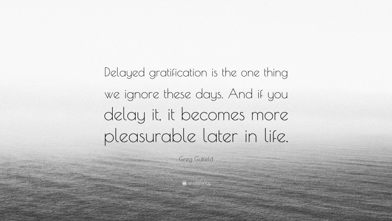 Greg Gutfeld Quote: “Delayed gratification is the one thing we ignore these days. And if you delay it, it becomes more pleasurable later in life.”