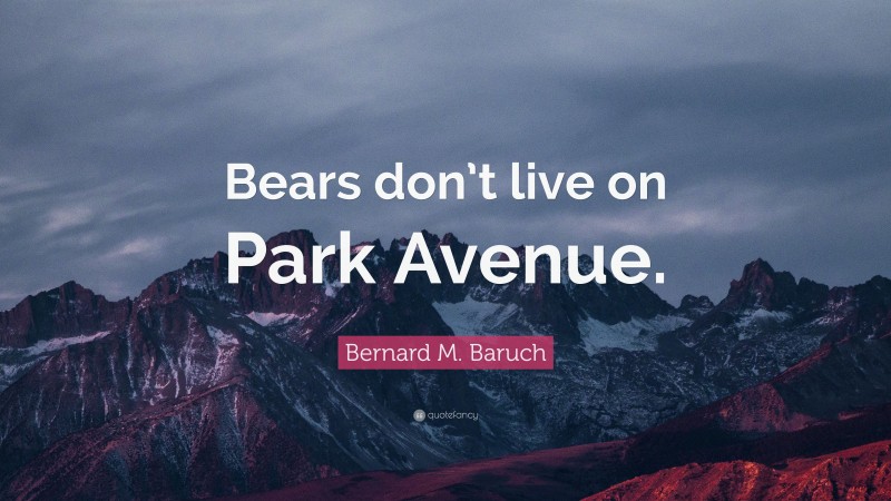 Bernard M. Baruch Quote: “Bears don’t live on Park Avenue.”