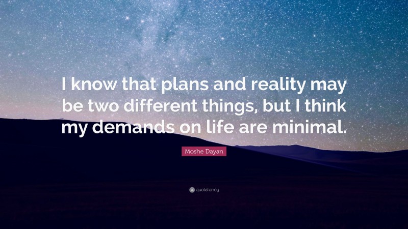 Moshe Dayan Quote: “I know that plans and reality may be two different things, but I think my demands on life are minimal.”