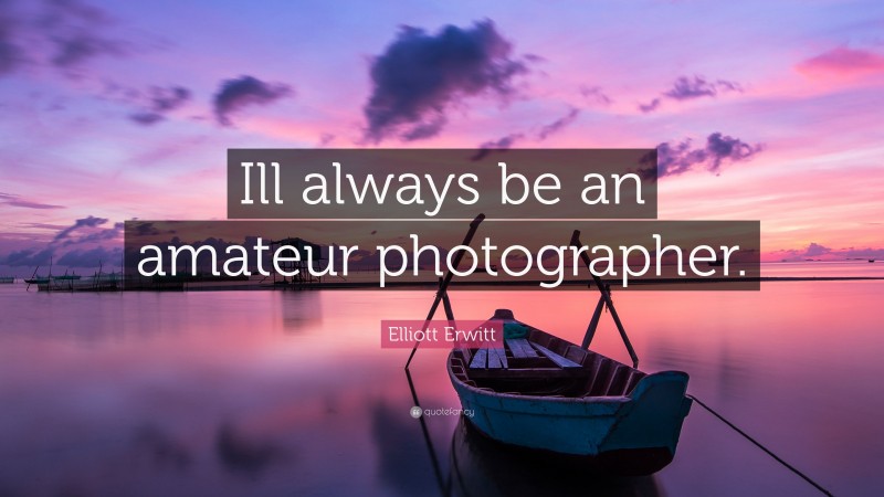Elliott Erwitt Quote: “Ill always be an amateur photographer.”