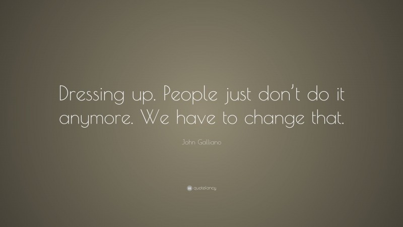 John Galliano Quote: “Dressing up. People just don’t do it anymore. We have to change that.”