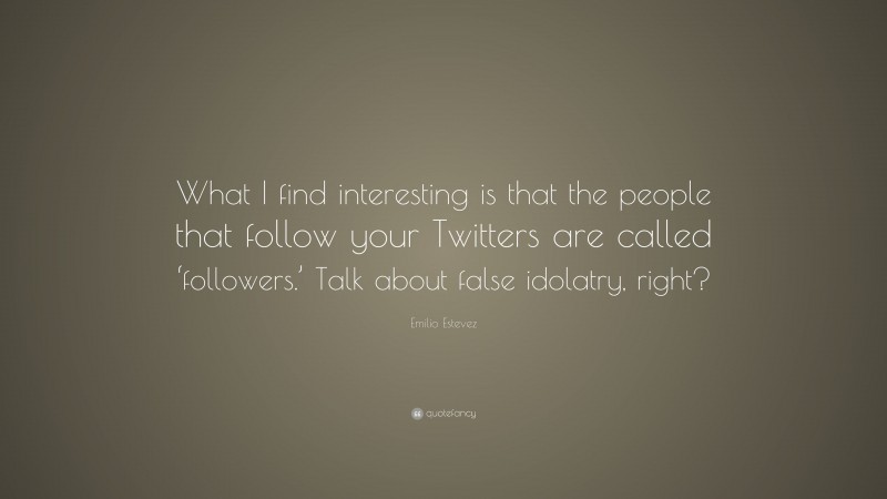 Emilio Estevez Quote: “What I find interesting is that the people that follow your Twitters are called ‘followers.’ Talk about false idolatry, right?”