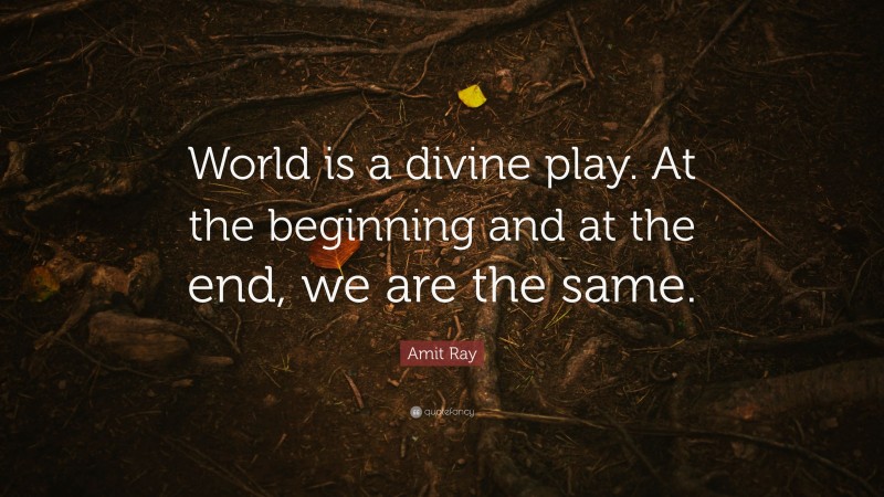 Amit Ray Quote: “World is a divine play. At the beginning and at the end, we are the same.”
