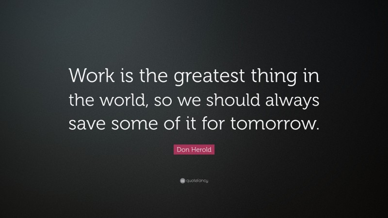 Don Herold Quote: “Work is the greatest thing in the world, so we should always save some of it for tomorrow.”