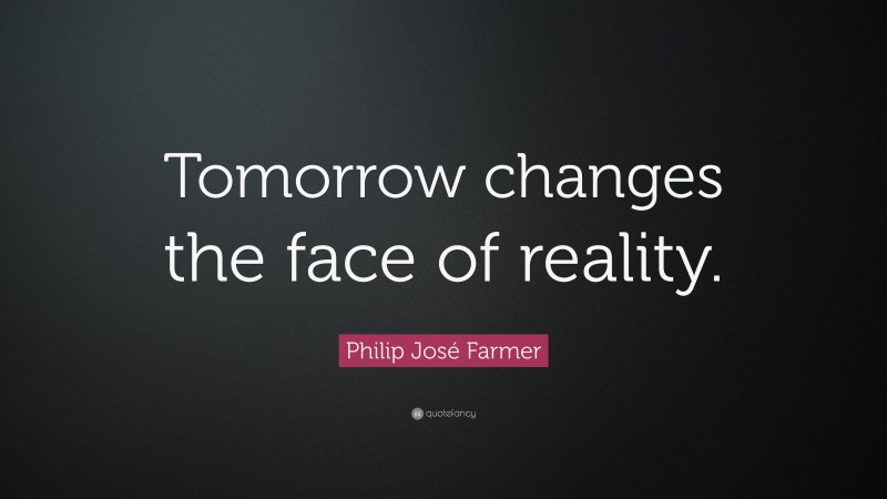 Philip José Farmer Quote: “Tomorrow changes the face of reality.”