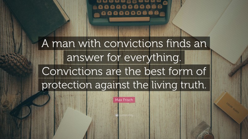 Max Frisch Quote: “A man with convictions finds an answer for everything. Convictions are the best form of protection against the living truth.”