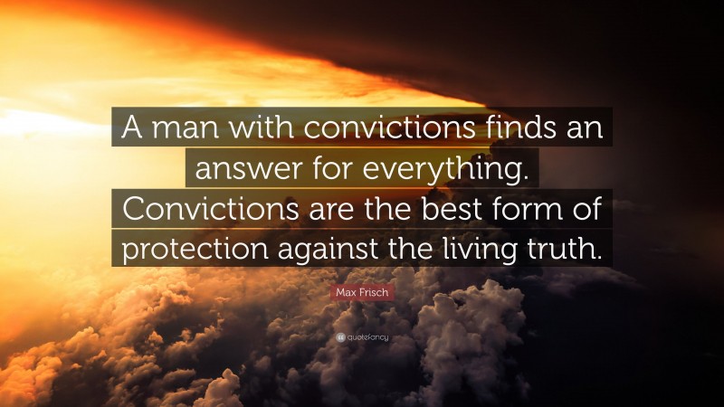 Max Frisch Quote: “A man with convictions finds an answer for everything. Convictions are the best form of protection against the living truth.”