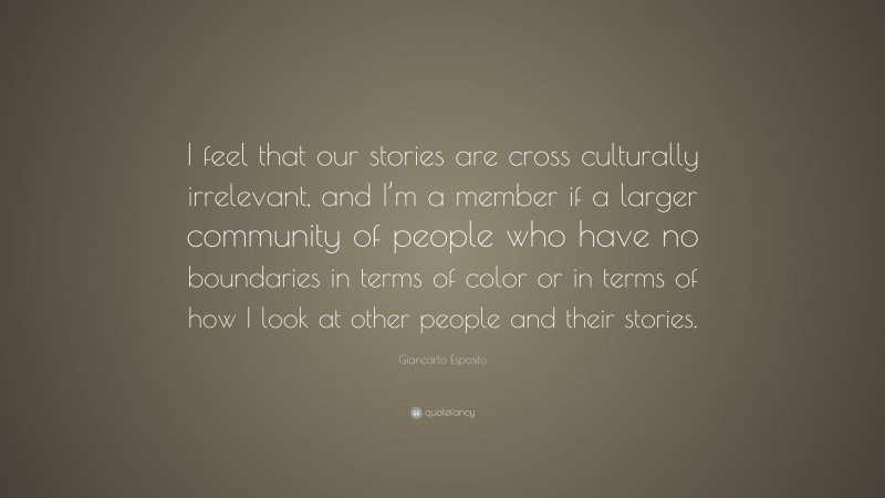 Giancarlo Esposito Quote: “I feel that our stories are cross culturally irrelevant, and I’m a member if a larger community of people who have no boundaries in terms of color or in terms of how I look at other people and their stories.”