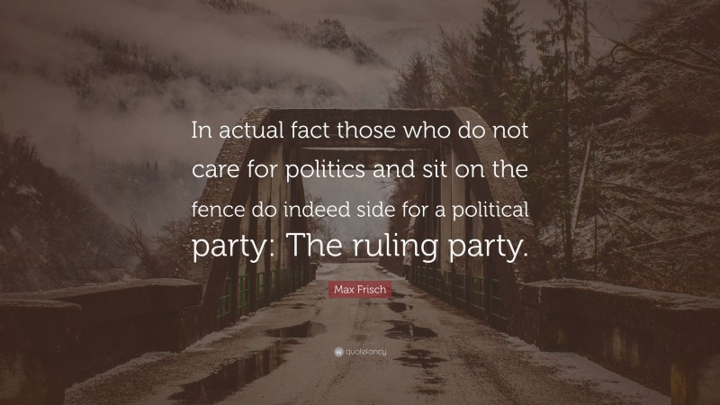 Max Frisch Quote: “In actual fact those who do not care for politics and sit on the fence do indeed side for a political party: The ruling party.”