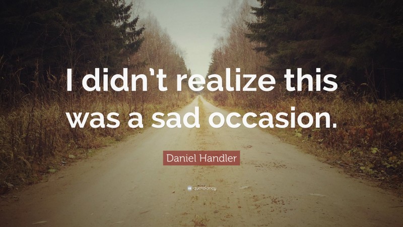 Daniel Handler Quote: “I didn’t realize this was a sad occasion.”