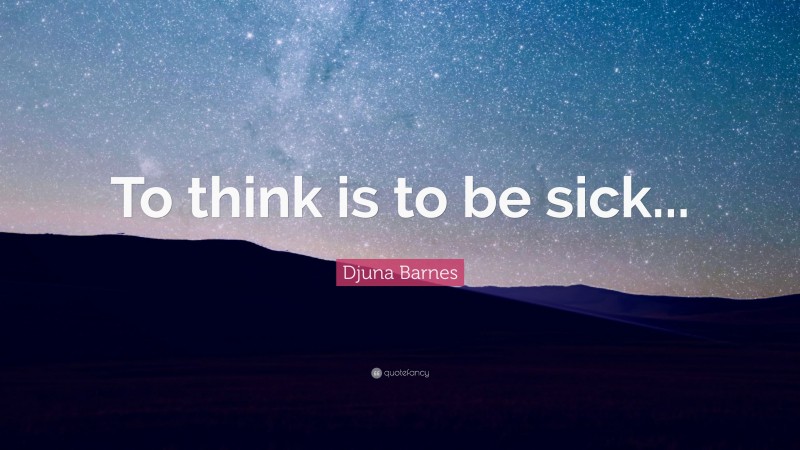 Djuna Barnes Quote: “To think is to be sick...”