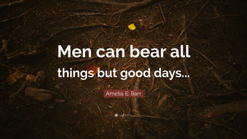 Amelia E. Barr Quote: “Men can bear all things but good days...”