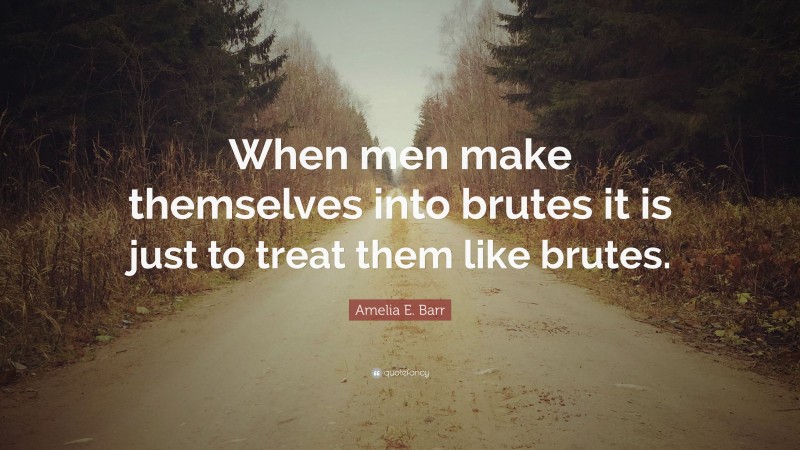 Amelia E. Barr Quote: “When men make themselves into brutes it is just to treat them like brutes.”
