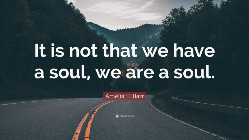 Amelia E. Barr Quote: “It is not that we have a soul, we are a soul.”