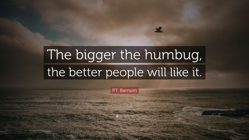 P.T. Barnum Quote: “The bigger the humbug, the better people will like it.”