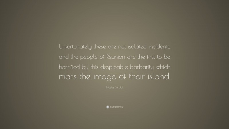 Brigitte Bardot Quote: “Unfortunately these are not isolated incidents, and the people of Reunion are the first to be horrified by this despicable barbarity which mars the image of their island.”