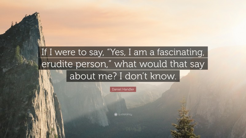 Daniel Handler Quote: “If I were to say, “Yes, I am a fascinating, erudite person,” what would that say about me? I don’t know.”