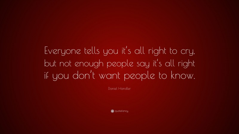 Daniel Handler Quote: “Everyone tells you it’s all right to cry, but not enough people say it’s all right if you don’t want people to know.”