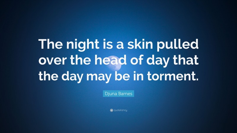 Djuna Barnes Quote: “The night is a skin pulled over the head of day that the day may be in torment.”