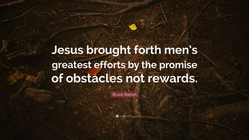 Bruce Barton Quote: “Jesus brought forth men’s greatest efforts by the promise of obstacles not rewards.”