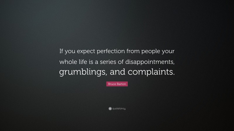 Bruce Barton Quote: “If you expect perfection from people your whole life is a series of disappointments, grumblings, and complaints.”