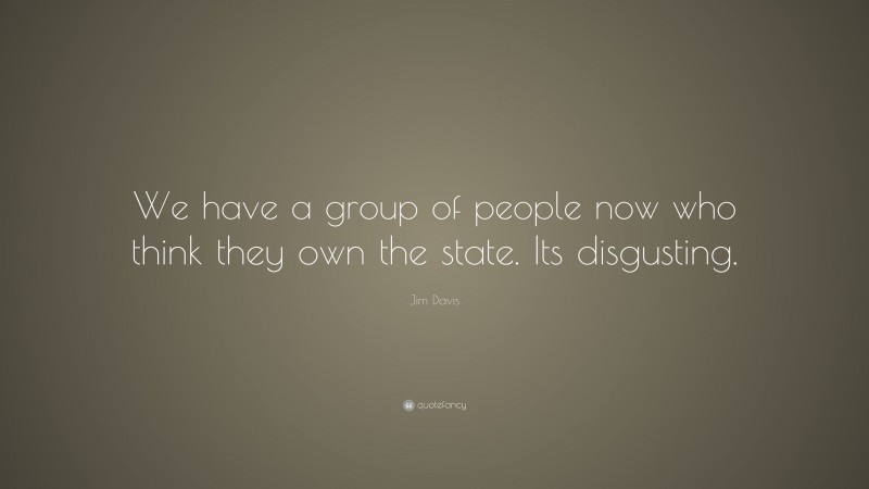 Jim Davis Quote: “We have a group of people now who think they own the state. Its disgusting.”