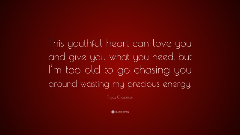 Tracy Chapman Quote: “This youthful heart can love you and give you what you need, but I’m too old to go chasing you around wasting my precious energy.”