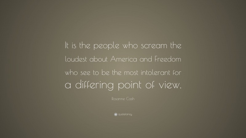 Rosanne Cash Quote: “It is the people who scream the loudest about America and Freedom who see to be the most intolerant for a differing point of view.”