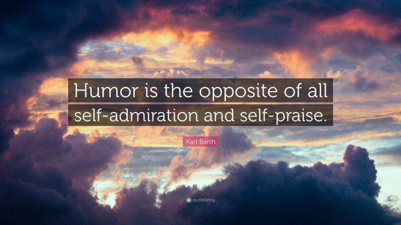 Karl Barth Quote: “Humor is the opposite of all self-admiration and self-praise.”