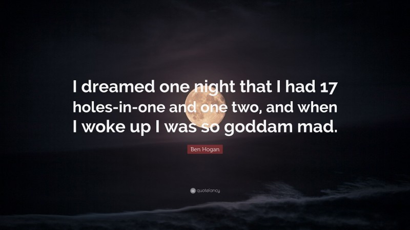 Ben Hogan Quote: “I dreamed one night that I had 17 holes-in-one and one two, and when I woke up I was so goddam mad.”