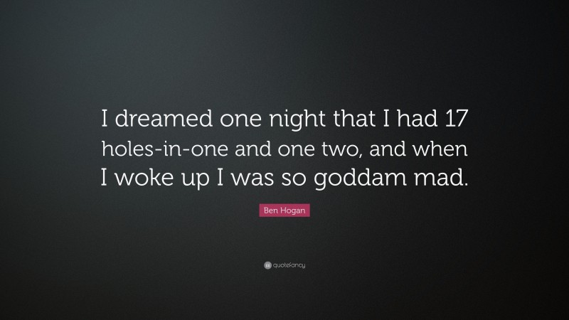Ben Hogan Quote: “I dreamed one night that I had 17 holes-in-one and one two, and when I woke up I was so goddam mad.”