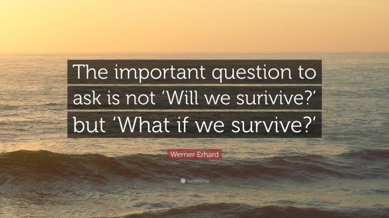 Werner Erhard Quote: “The important question to ask is not ‘Will we surivive?’ but ‘What if we survive?’”