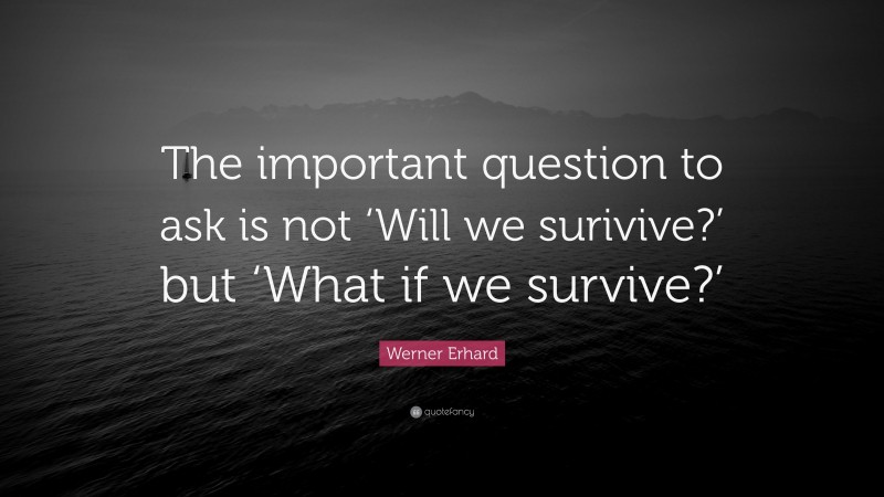 Werner Erhard Quote: “The important question to ask is not ‘Will we surivive?’ but ‘What if we survive?’”