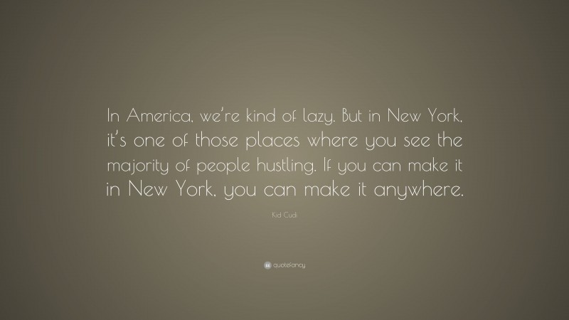 Kid Cudi Quote: “In America, we’re kind of lazy. But in New York, it’s one of those places where you see the majority of people hustling. If you can make it in New York, you can make it anywhere.”