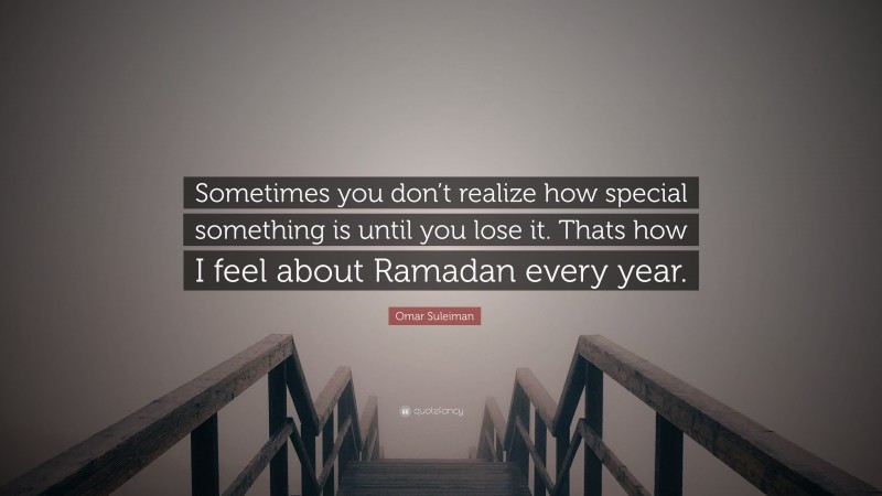 Omar Suleiman Quote: “Sometimes you don’t realize how special something is until you lose it. Thats how I feel about Ramadan every year.”