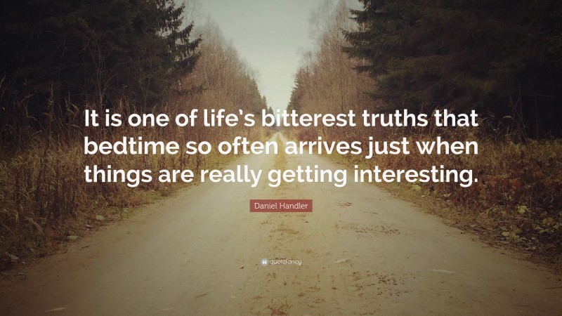 Daniel Handler Quote: “It is one of life’s bitterest truths that bedtime so often arrives just when things are really getting interesting.”