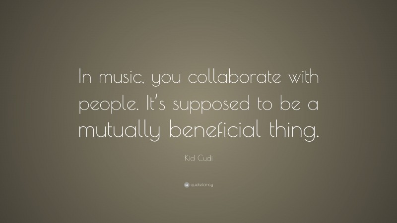 Kid Cudi Quote: “In music, you collaborate with people. It’s supposed to be a mutually beneficial thing.”