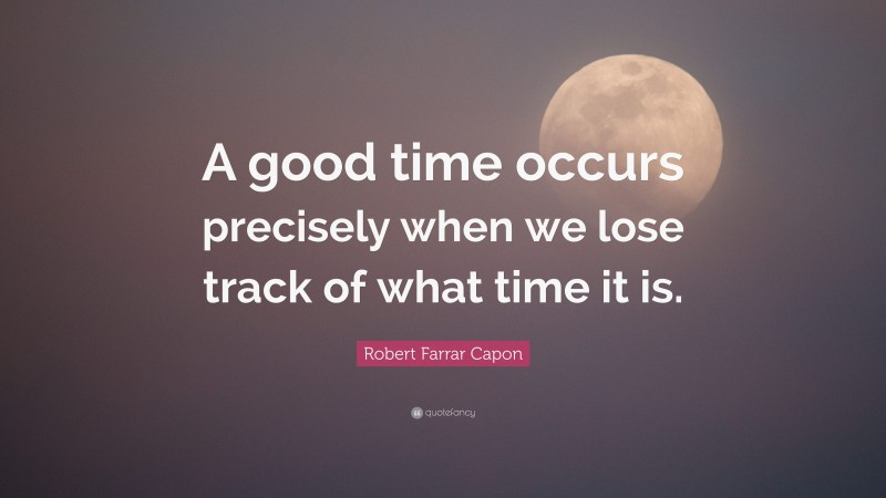 Robert Farrar Capon Quote: “A good time occurs precisely when we lose track of what time it is.”