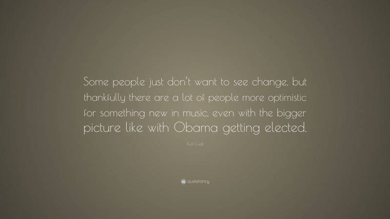 Kid Cudi Quote: “Some people just don’t want to see change, but thankfully there are a lot of people more optimistic for something new in music, even with the bigger picture like with Obama getting elected.”