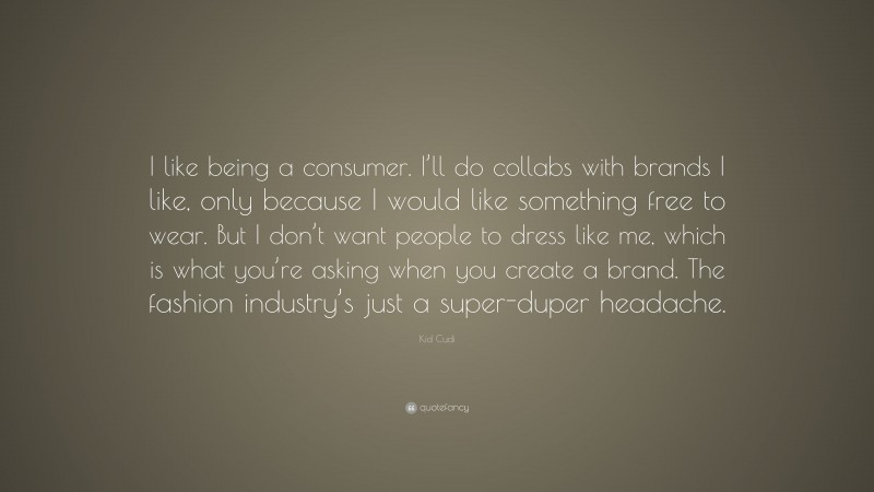Kid Cudi Quote: “I like being a consumer. I’ll do collabs with brands I like, only because I would like something free to wear. But I don’t want people to dress like me, which is what you’re asking when you create a brand. The fashion industry’s just a super-duper headache.”