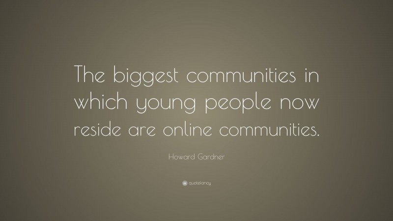 Howard Gardner Quote: “The biggest communities in which young people now reside are online communities.”
