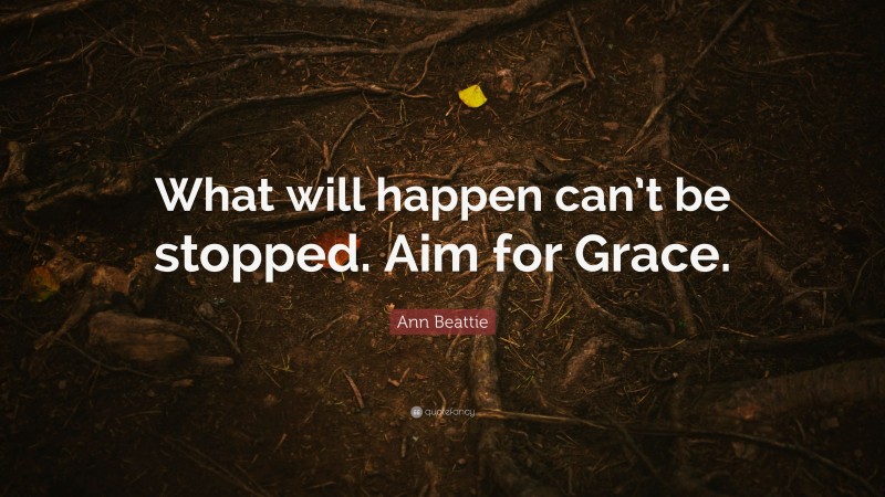 Ann Beattie Quote: “What will happen can’t be stopped. Aim for Grace.”