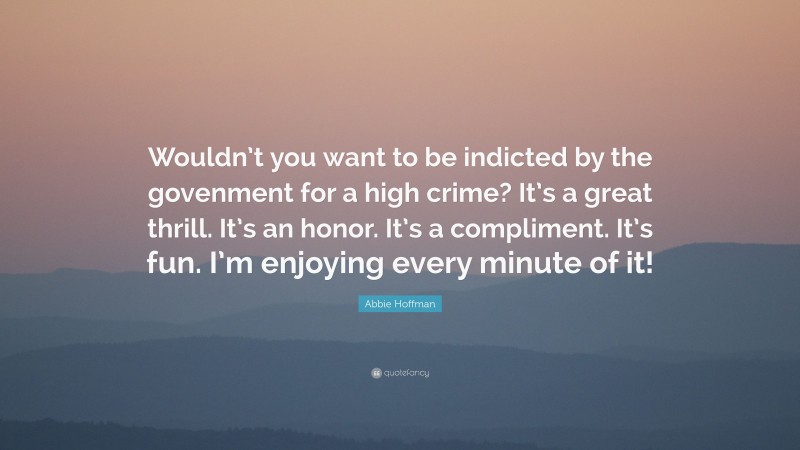 Abbie Hoffman Quote: “Wouldn’t you want to be indicted by the govenment for a high crime? It’s a great thrill. It’s an honor. It’s a compliment. It’s fun. I’m enjoying every minute of it!”
