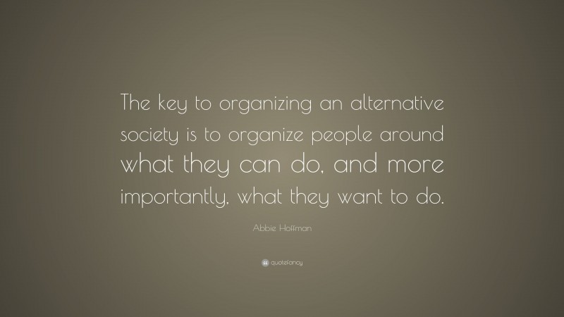 Abbie Hoffman Quote: “The key to organizing an alternative society is to organize people around what they can do, and more importantly, what they want to do.”