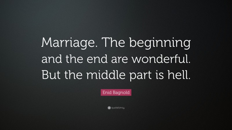 Enid Bagnold Quote: “Marriage. The beginning and the end are wonderful. But the middle part is hell.”