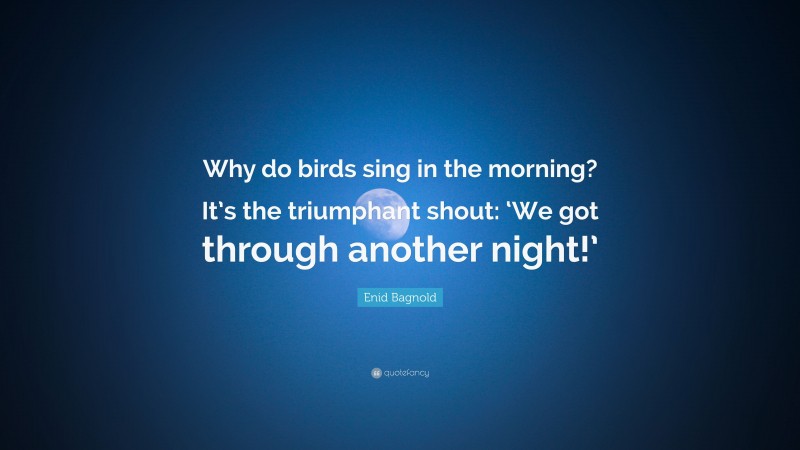 Enid Bagnold Quote: “Why do birds sing in the morning? It’s the triumphant shout: ‘We got through another night!’”