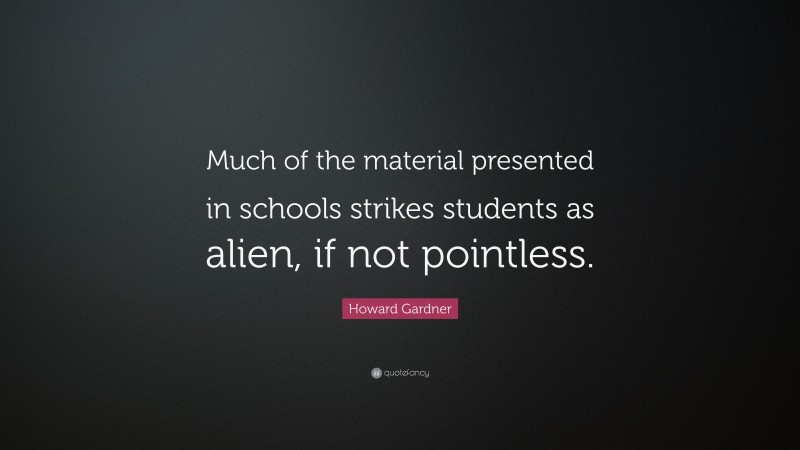 Howard Gardner Quote: “Much of the material presented in schools strikes students as alien, if not pointless.”