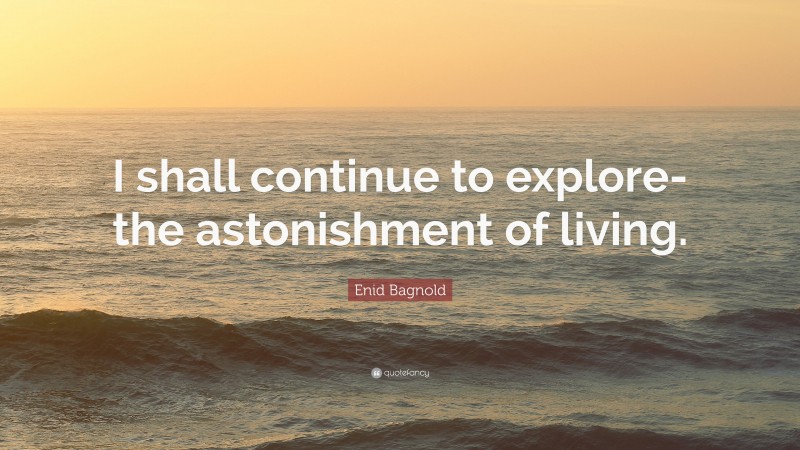 Enid Bagnold Quote: “I shall continue to explore-the astonishment of living.”